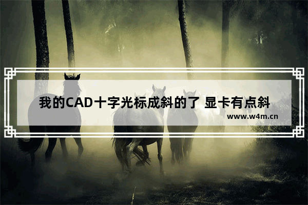 我的CAD十字光标成斜的了 显卡有点斜