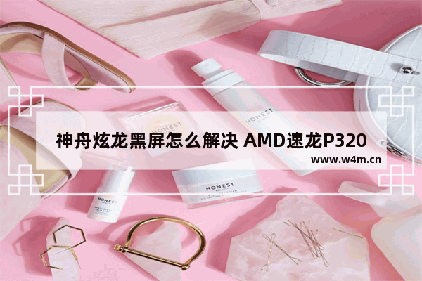 神舟炫龙黑屏怎么解决 AMD速龙P320处理器怎么样