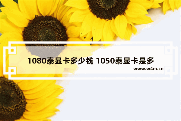 1080泰显卡多少钱 1050泰显卡是多少年出的