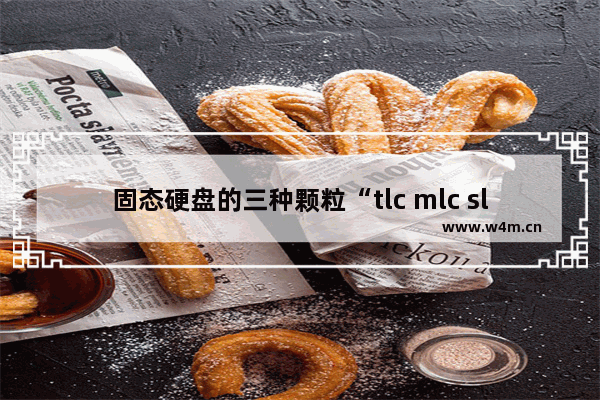 固态硬盘的三种颗粒“tlc mlc slc” 哪一种更好更稳定 固态硬盘怎么分类