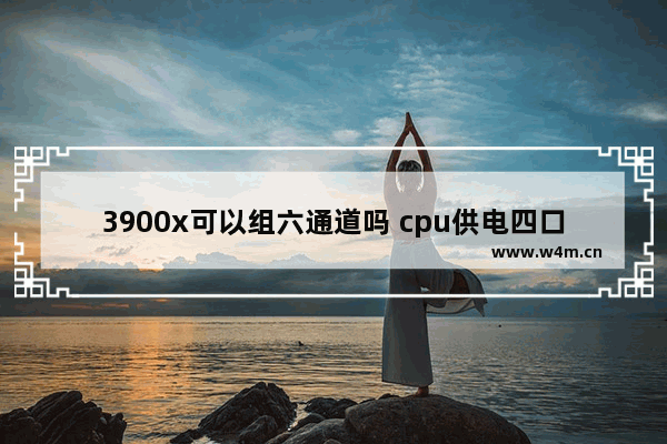 3900x可以组六通道吗 cpu供电四口和八口的区别