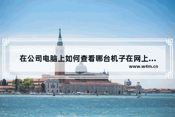 在公司电脑上如何查看哪台机子在网上下载东西 怎么判断电脑是不是品牌的