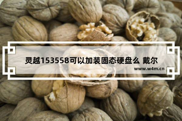 灵越153558可以加装固态硬盘么 戴尔inspiron3558最高支持多少GBram内存条