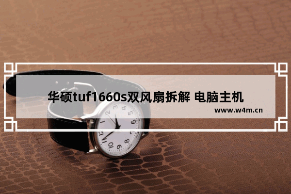 华硕tuf1660s双风扇拆解 电脑主机风扇拆不了主板