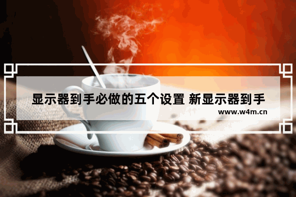 显示器到手必做的五个设置 新显示器到手