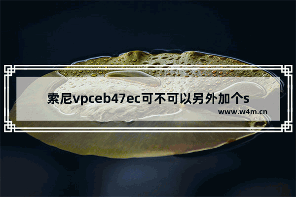 索尼vpceb47ec可不可以另外加个ssd固态硬盘 索尼svp13支持nvme固态硬盘吗