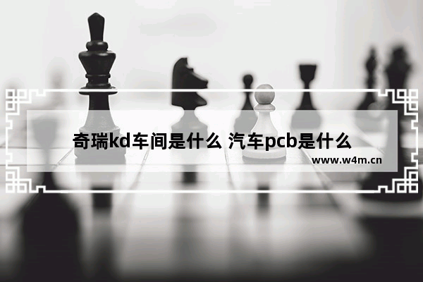 奇瑞kd车间是什么 汽车pcb是什么