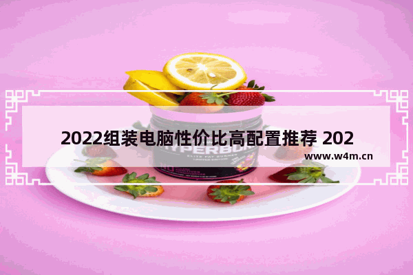 2022组装电脑性价比高配置推荐 2022年电脑主机配置推荐