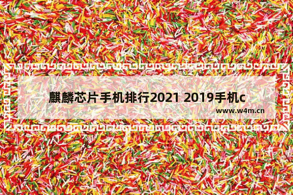 麒麟芯片手机排行2021 2019手机cpu排行