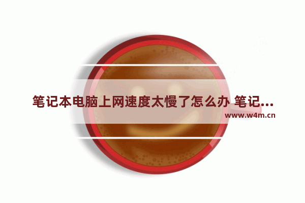 笔记本电脑上网速度太慢了怎么办 笔记本电脑慢的原因