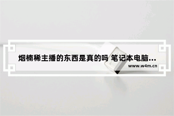 烟楠稀主播的东西是真的吗 笔记本电脑开箱包包