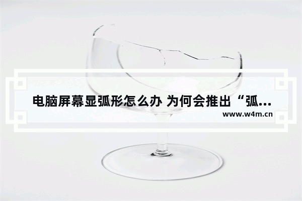 电脑屏幕显弧形怎么办 为何会推出“弧形屏” 弧面屏幕有什么样的优势