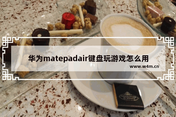 华为matepadair键盘玩游戏怎么用 什么键盘玩回合制游戏好用