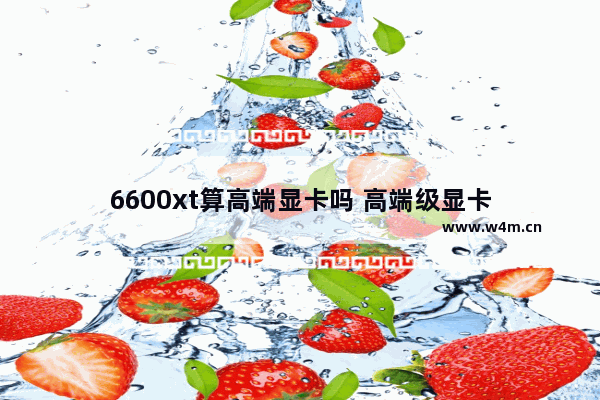 6600xt算高端显卡吗 高端级显卡