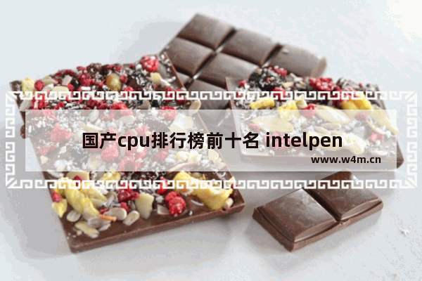 国产cpu排行榜前十名 intelpentium处理器和i5哪个好