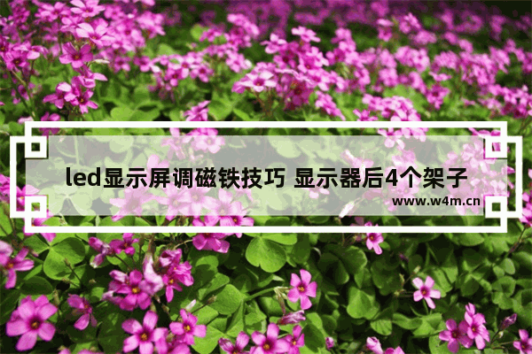 led显示屏调磁铁技巧 显示器后4个架子镙丝大小型号