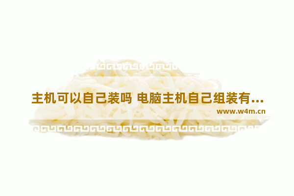 主机可以自己装吗 电脑主机自己组装有风险吗