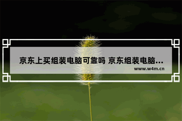 京东上买组装电脑可靠吗 京东组装电脑系统自带吗