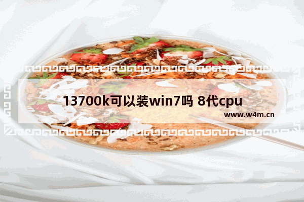 13700k可以装win7吗 8代cpu装win7教程