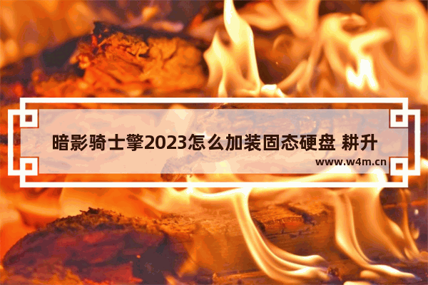 暗影骑士擎2023怎么加装固态硬盘 耕升星烁机箱怎么装固态硬盘