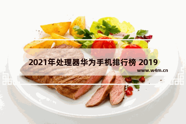 2021年处理器华为手机排行榜 2019手机cpu排行榜