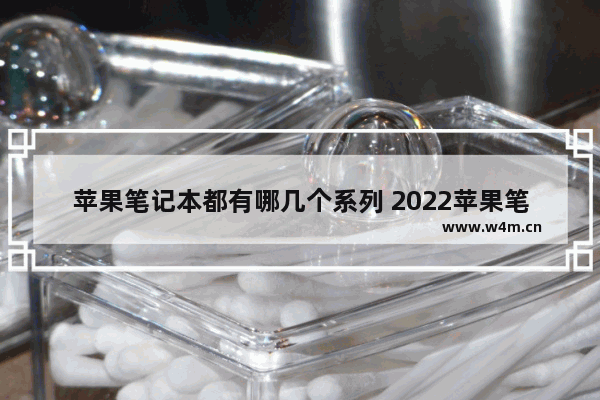 苹果笔记本都有哪几个系列 2022苹果笔记本电脑哪款性价比高