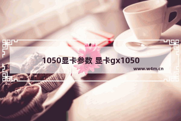 1050显卡参数 显卡gx1050