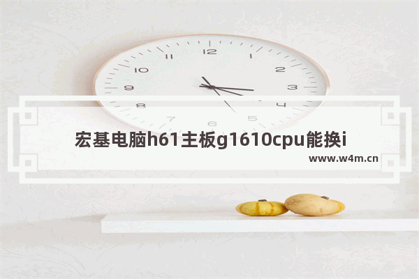 宏基电脑h61主板g1610cpu能换i5cpu吗 宏基主板怎么连接电脑