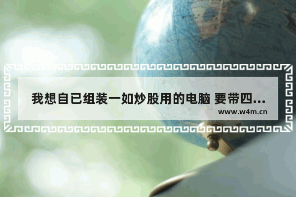 我想自已组装一如炒股用的电脑 要带四个屏幕的。应怎样配置和要那些驱动  希望大侠尽快给我答复。谢谢 自己在网上买的配件组装电脑售后可靠吗