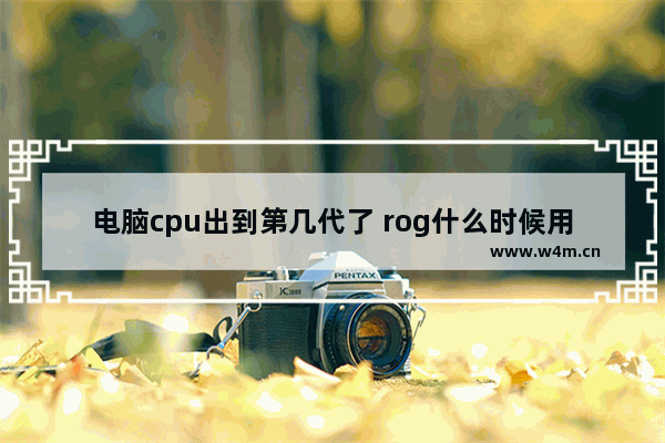 电脑cpu出到第几代了 rog什么时候用11代