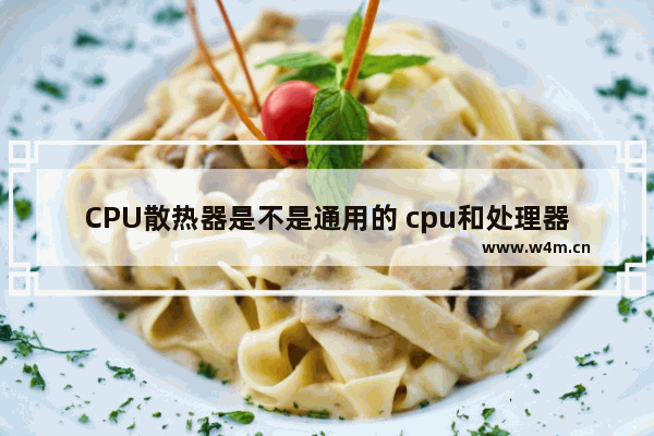 CPU散热器是不是通用的 cpu和处理器是一个吗