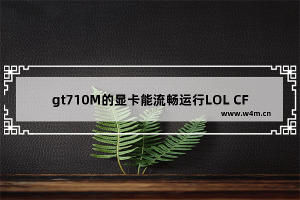 gt710M的显卡能流畅运行LOL CF吗 710显卡玩lol