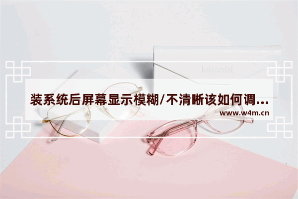 装系统后屏幕显示模糊/不清晰该如何调节清晰 明日之后pc端怎么调分辨率