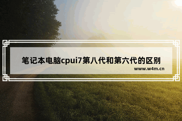 笔记本电脑cpui7第八代和第六代的区别 i7八代cpu笔记本电脑