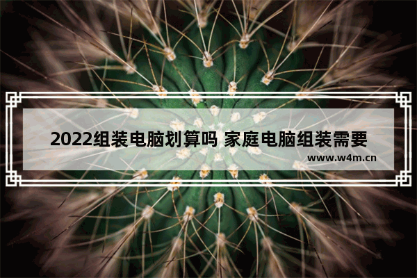 2022组装电脑划算吗 家庭电脑组装需要多少钱