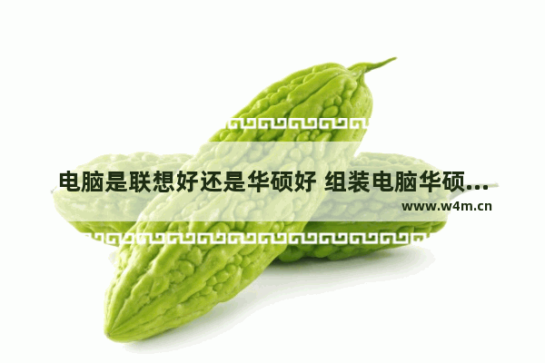 电脑是联想好还是华硕好 组装电脑华硕和联想哪个好