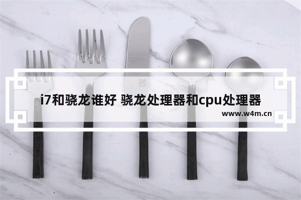 i7和骁龙谁好 骁龙处理器和cpu处理器哪个好