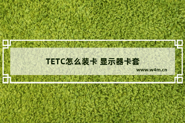 TETC怎么装卡 显示器卡套