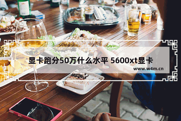 显卡跑分50万什么水平 5600xt显卡比1050ti强多少