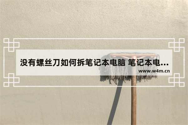 没有螺丝刀如何拆笔记本电脑 笔记本电脑可以拆换什么