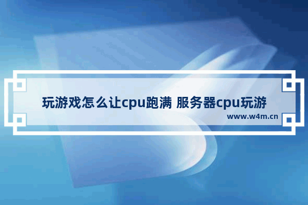 玩游戏怎么让cpu跑满 服务器cpu玩游戏到底怎么样