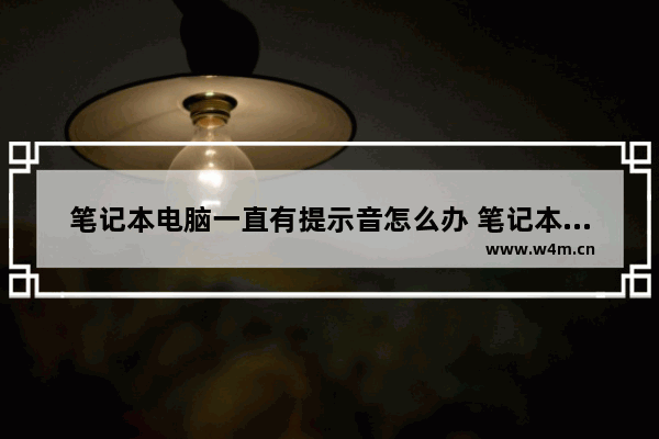 笔记本电脑一直有提示音怎么办 笔记本电脑一直响噔噔噔提示音