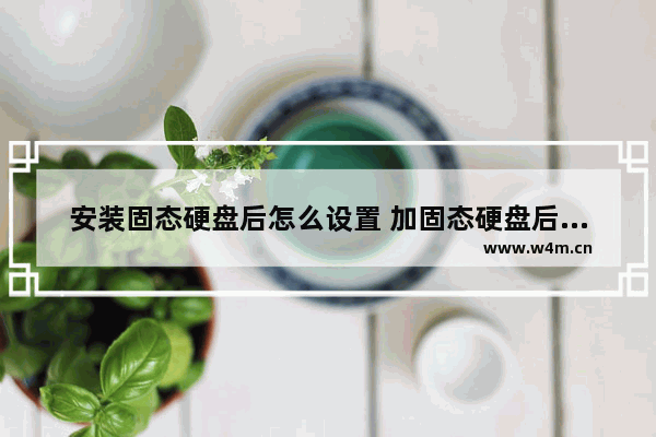 安装固态硬盘后怎么设置 加固态硬盘后原硬盘如何设置