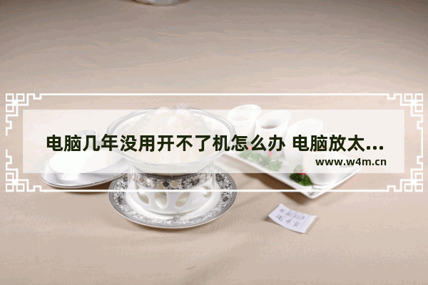 电脑几年没用开不了机怎么办 电脑放太久没开主板坏了