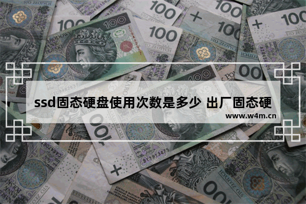 ssd固态硬盘使用次数是多少 出厂固态硬盘使用次数