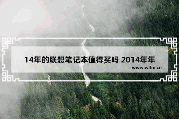 14年的联想笔记本值得买吗 2014年年中买的联想笔记本电脑 现在大概能值多少