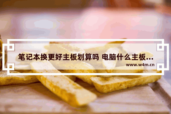 笔记本换更好主板划算吗 电脑什么主板最好最便宜