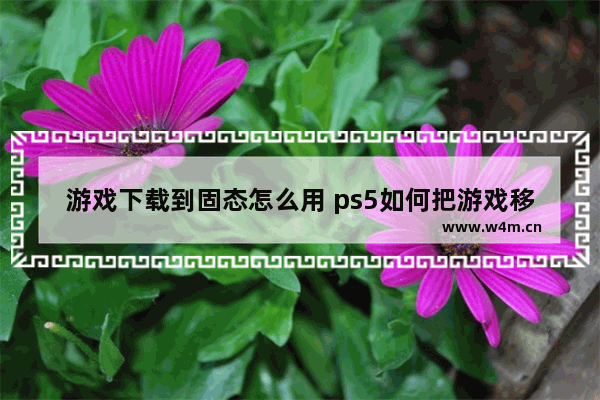 游戏下载到固态怎么用 ps5如何把游戏移动到固态硬盘