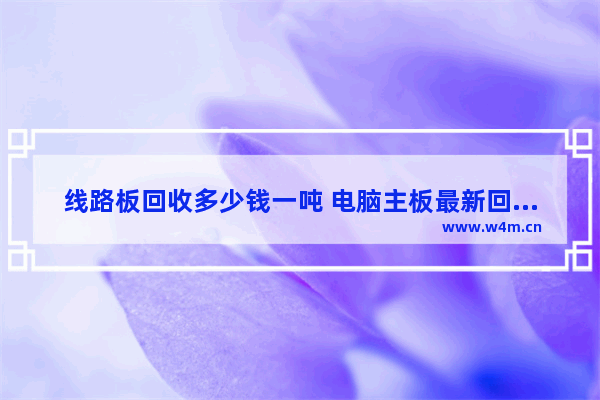 线路板回收多少钱一吨 电脑主板最新回收行情查询