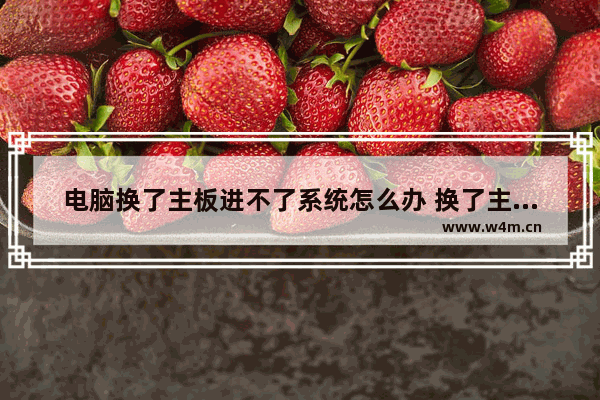 电脑换了主板进不了系统怎么办 换了主板后电脑无法开机